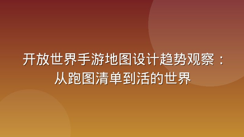 开放世界手游地图设计趋势观察:从跑图清单到活的世界